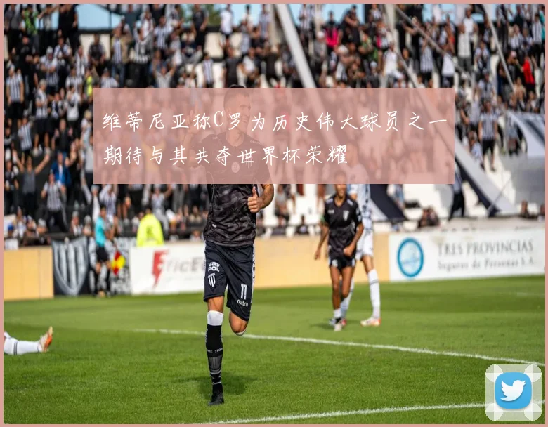 维蒂尼亚称C罗为历史伟大球员之一期待与其共夺世界杯荣耀