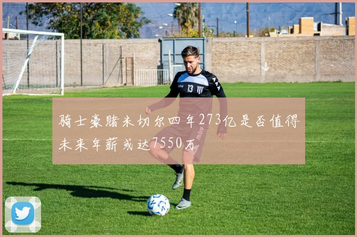 骑士豪赌米切尔四年273亿是否值得未来年薪或达7550万