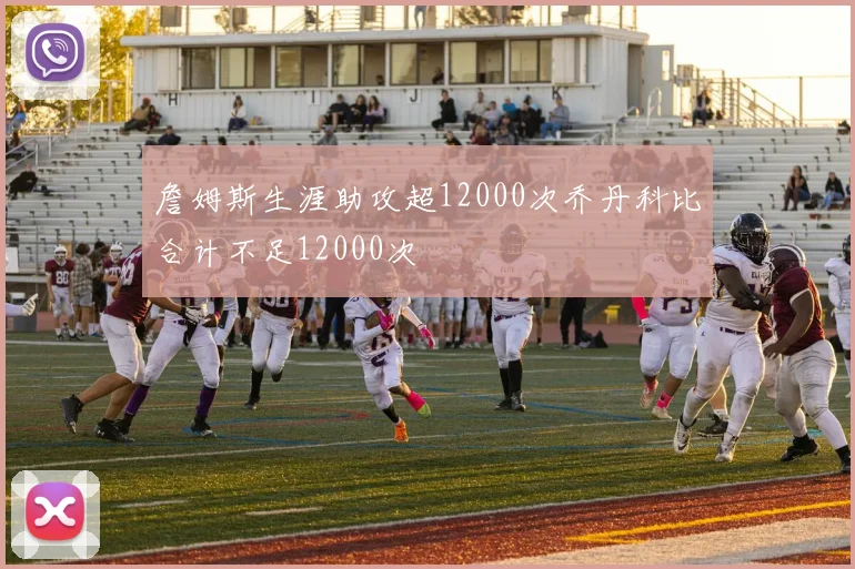 詹姆斯生涯助攻超12000次乔丹科比合计不足12000次