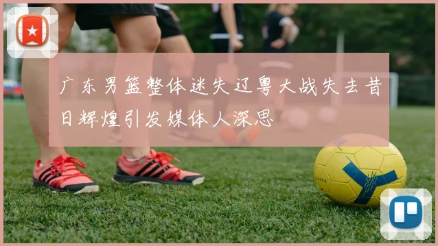 广东男篮整体迷失辽粤大战失去昔日辉煌引发媒体人深思