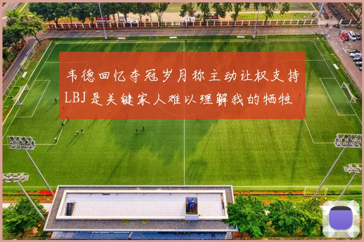 韦德回忆夺冠岁月称主动让权支持LBJ是关键家人难以理解我的牺牲