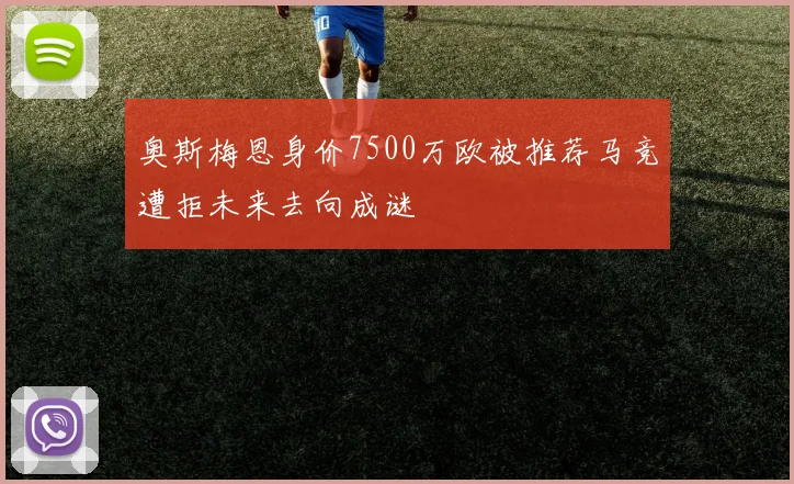奥斯梅恩身价7500万欧被推荐马竞遭拒未来去向成谜