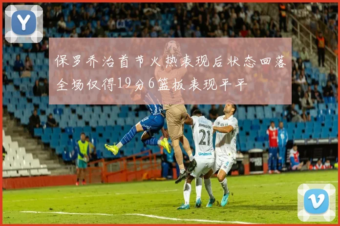 保罗乔治首节火热表现后状态回落全场仅得19分6篮板表现平平