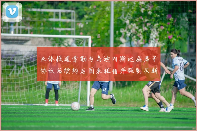 米体报道索勒与乌迪内斯达成君子协议或续约后国米租借并强制买断