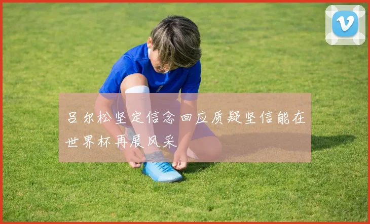 吕尔松坚定信念回应质疑坚信能在世界杯再展风采