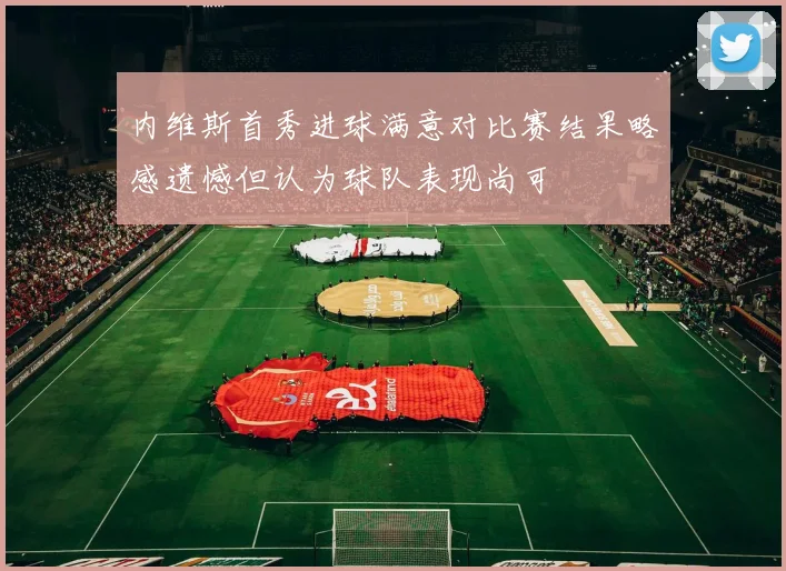 内维斯首秀进球满意对比赛结果略感遗憾但认为球队表现尚可