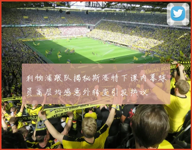 利物浦跟队揭秘斯洛特下课内幕球员高层均感意外转变引发热议