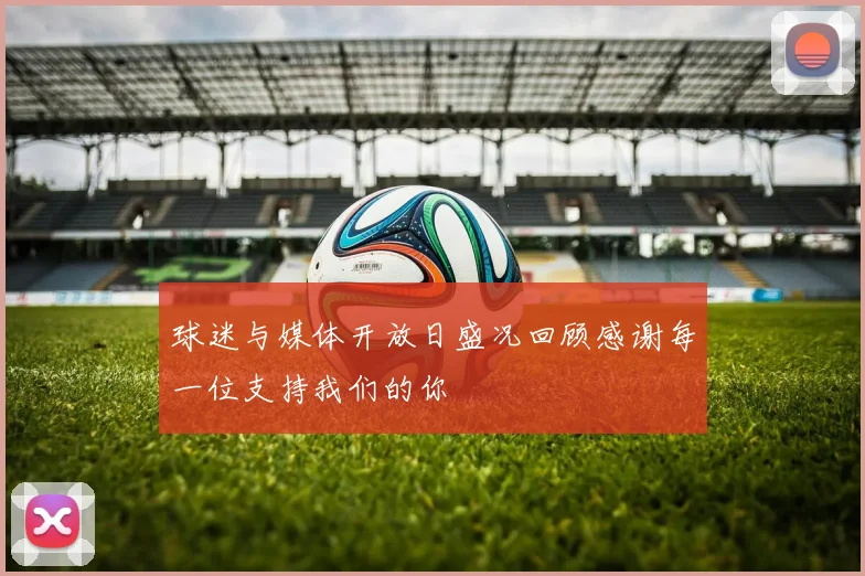 球迷与媒体开放日盛况回顾感谢每一位支持我们的你