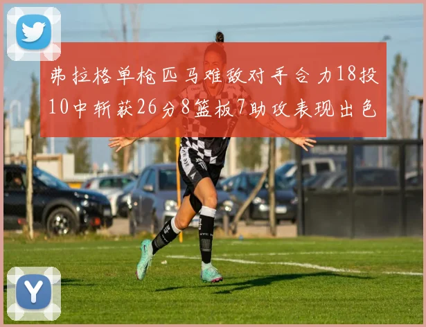 弗拉格单枪匹马难敌对手合力18投10中斩获26分8篮板7助攻表现出色