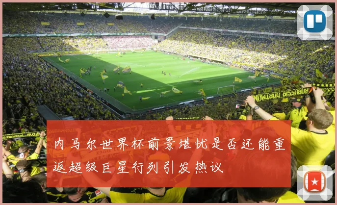 内马尔世界杯前景堪忧是否还能重返超级巨星行列引发热议