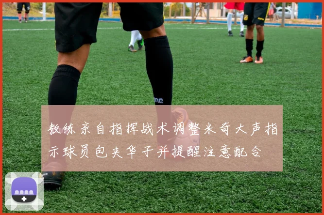 教练亲自指挥战术调整米奇大声指示球员包夹华子并提醒注意配合