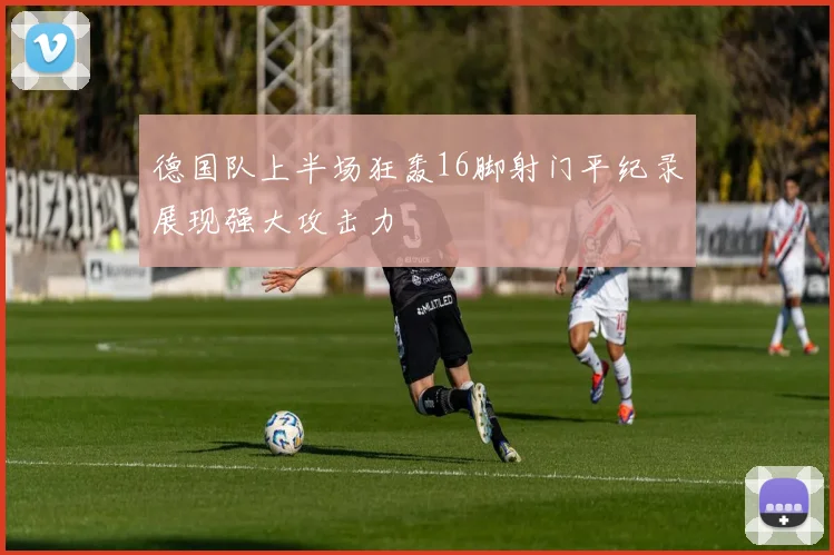德国队上半场狂轰16脚射门平纪录展现强大攻击力