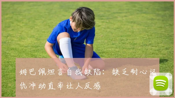 姆巴佩坦言自我缺陷：缺乏耐心记仇冲动直率让人反感
