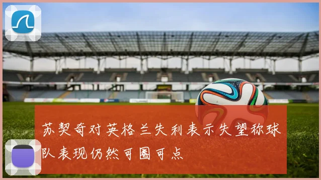 苏契奇对英格兰失利表示失望称球队表现仍然可圈可点