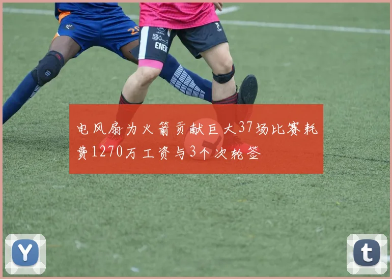 电风扇为火箭贡献巨大37场比赛耗费1270万工资与3个次轮签