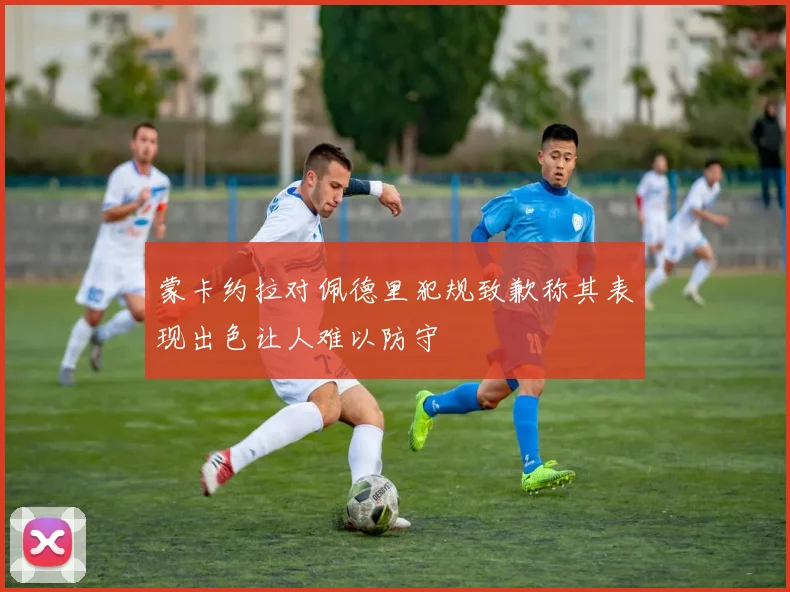 蒙卡约拉对佩德里犯规致歉称其表现出色让人难以防守