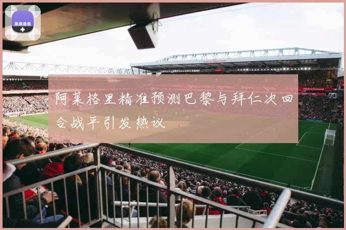 阿莱格里精准预测巴黎与拜仁次回合战平引发热议