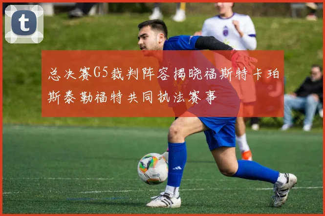 总决赛G5裁判阵容揭晓福斯特卡珀斯泰勒福特共同执法赛事