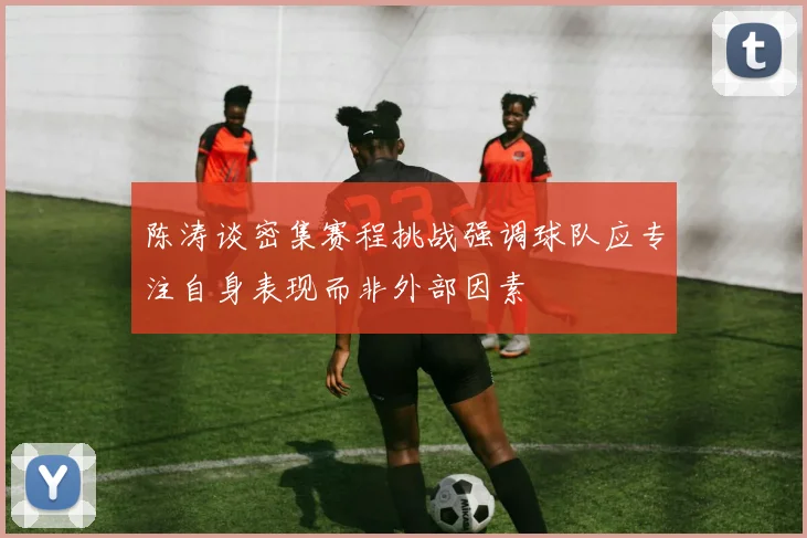 陈涛谈密集赛程挑战强调球队应专注自身表现而非外部因素