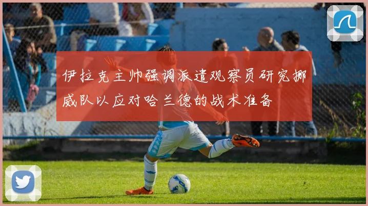 伊拉克主帅强调派遣观察员研究挪威队以应对哈兰德的战术准备