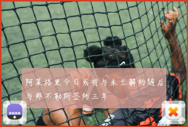 阿莱格里今日或将与米兰解约随后与那不勒斯签约三年
