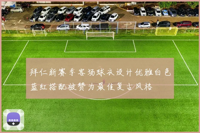 拜仁新赛季客场球衣设计优雅白色蓝红搭配被赞为最佳复古风格