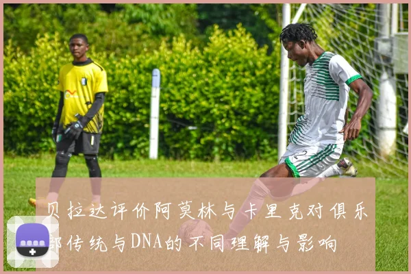 贝拉达评价阿莫林与卡里克对俱乐部传统与DNA的不同理解与影响
