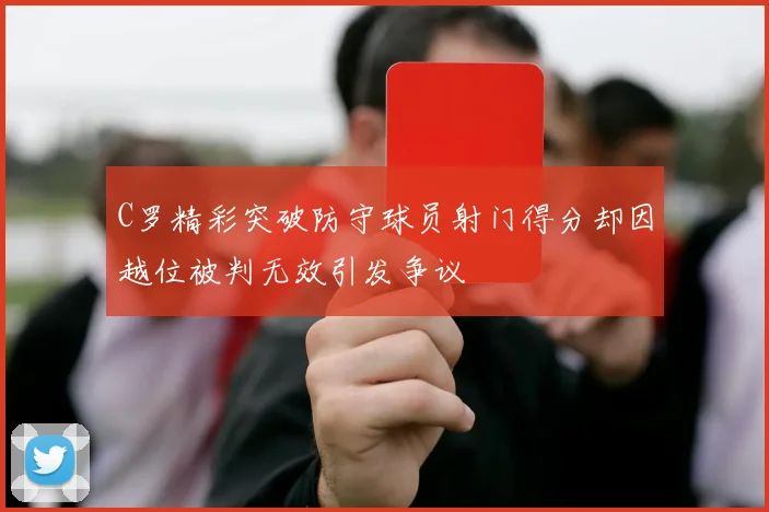 C罗精彩突破防守球员射门得分却因越位被判无效引发争议
