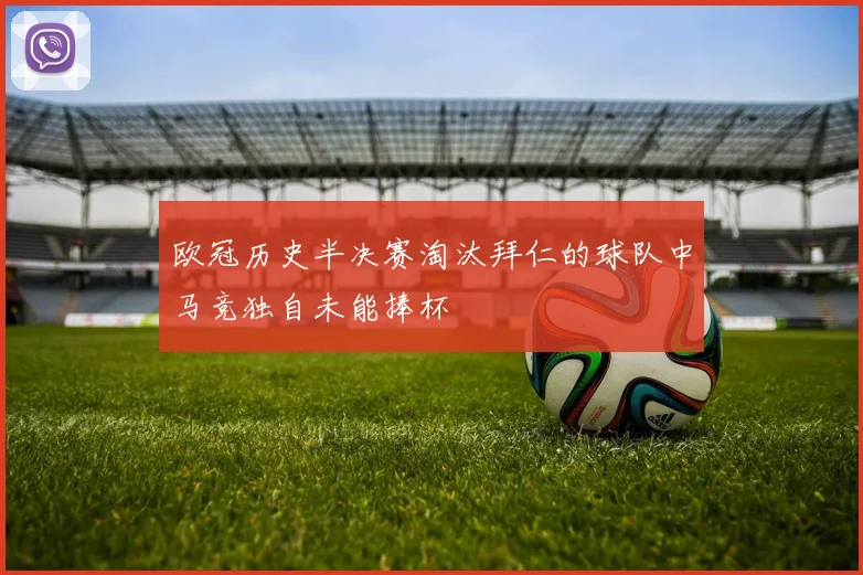 欧冠历史半决赛淘汰拜仁的球队中马竞独自未能捧杯