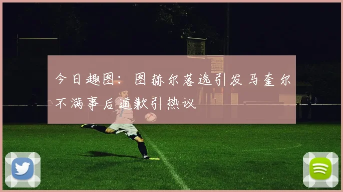 今日趣图：图赫尔落选引发马奎尔不满事后道歉引热议