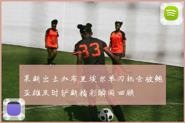 果断出击加布里埃尔单刀机会被鲍亚雄及时铲断精彩瞬间回顾
