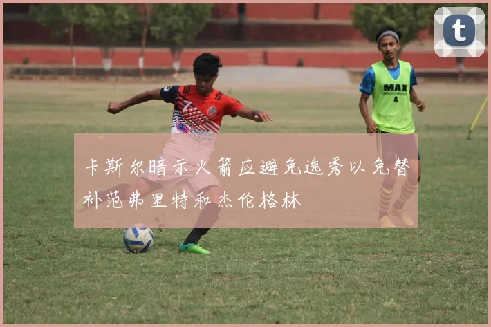 卡斯尔暗示火箭应避免选秀以免替补范弗里特和杰伦格林