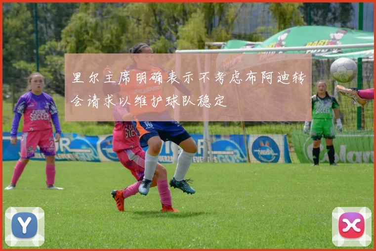 里尔主席明确表示不考虑布阿迪转会请求以维护球队稳定