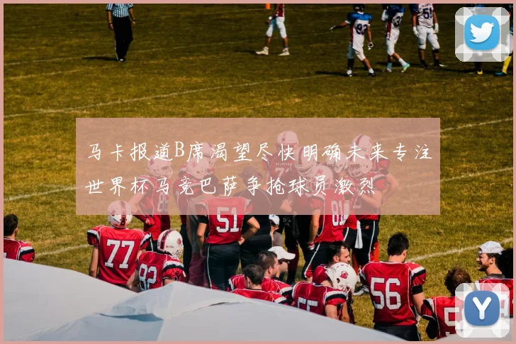 马卡报道B席渴望尽快明确未来专注世界杯马竞巴萨争抢球员激烈