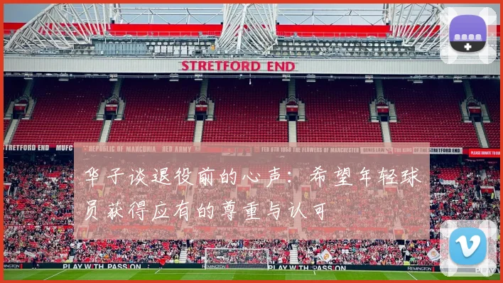 华子谈退役前的心声：希望年轻球员获得应有的尊重与认可