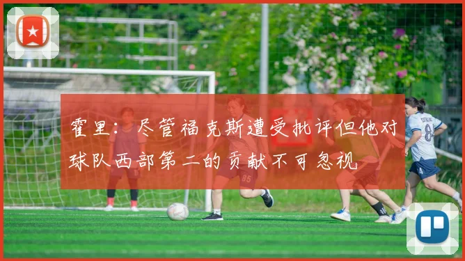 霍里：尽管福克斯遭受批评但他对球队西部第二的贡献不可忽视
