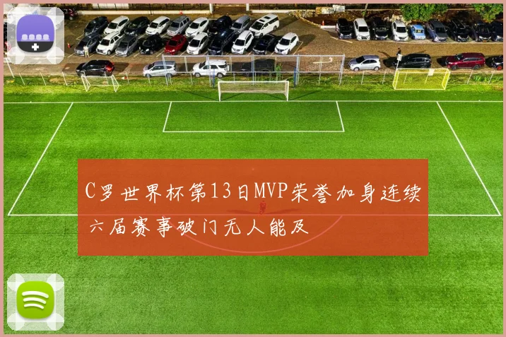 C罗世界杯第13日MVP荣誉加身连续六届赛事破门无人能及