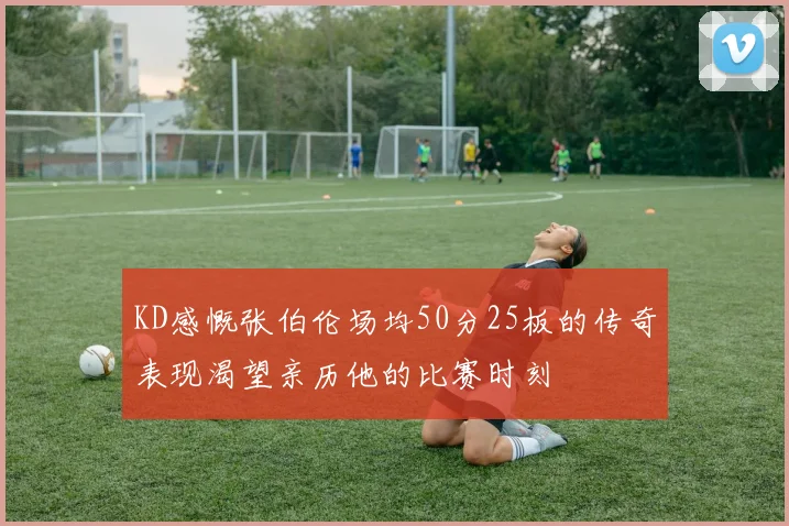 KD感慨张伯伦场均50分25板的传奇表现渴望亲历他的比赛时刻