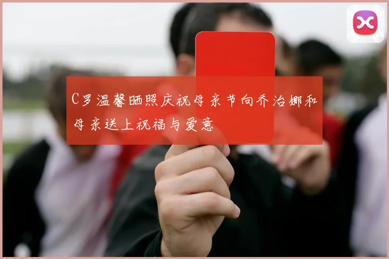C罗温馨晒照庆祝母亲节向乔治娜和母亲送上祝福与爱意