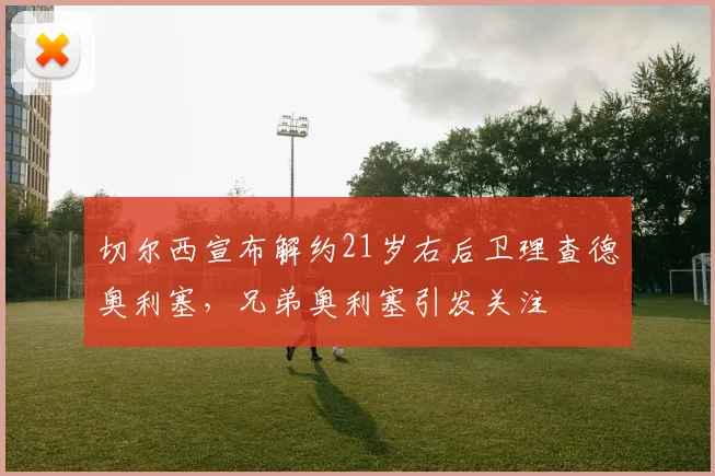 切尔西宣布解约21岁右后卫理查德奥利塞，兄弟奥利塞引发关注