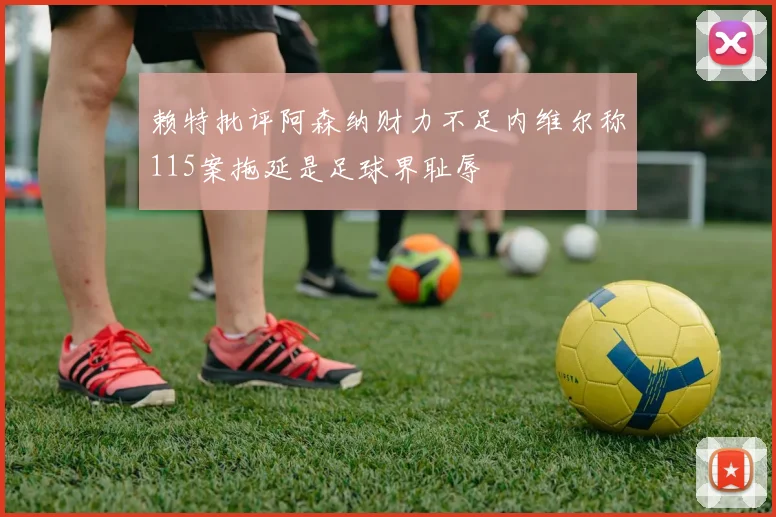 赖特批评阿森纳财力不足内维尔称115案拖延是足球界耻辱
